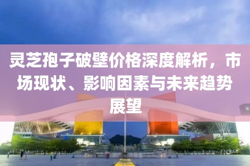 靈芝孢子破壁價格深度解析，市場現(xiàn)狀、影響因素與未來趨勢展望