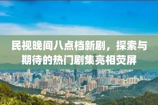 民視晚間八點(diǎn)檔新劇，探索與期待的熱門劇集亮相熒屏