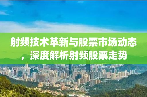 射頻技術(shù)革新與股票市場動態(tài)，深度解析射頻股票走勢
