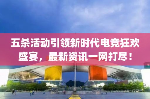 五殺活動引領(lǐng)新時代電競狂歡盛宴，最新資訊一網(wǎng)打盡！