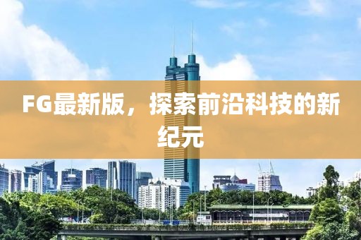 FG最新版，探索前沿科技的新紀元