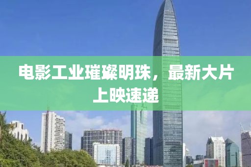 電影工業(yè)璀璨明珠，最新大片上映速遞