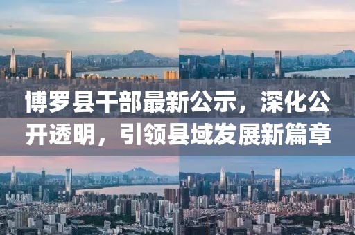 博羅縣干部最新公示，深化公開透明，引領縣域發(fā)展新篇章