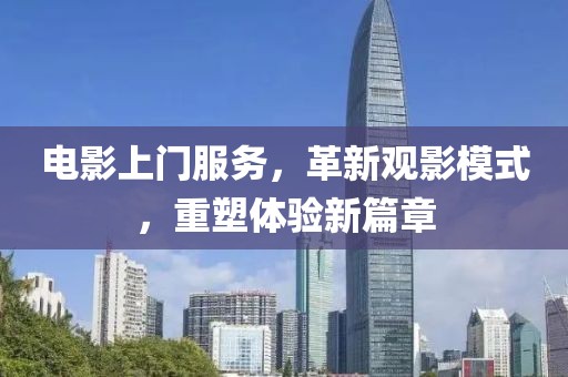 電影上門服務(wù)，革新觀影模式，重塑體驗(yàn)新篇章