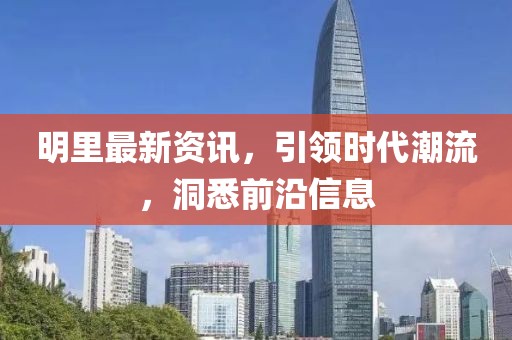 明里最新資訊，引領(lǐng)時代潮流，洞悉前沿信息