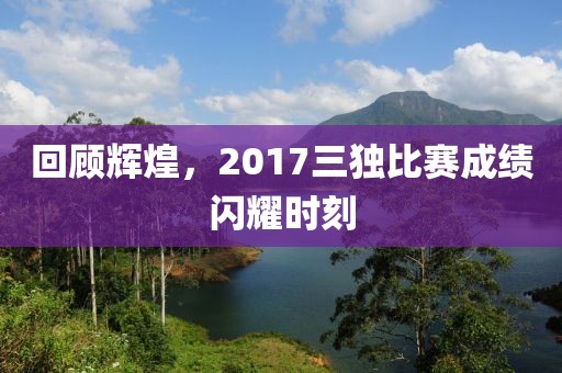 回顧輝煌，2017三獨(dú)比賽成績(jī)閃耀時(shí)刻