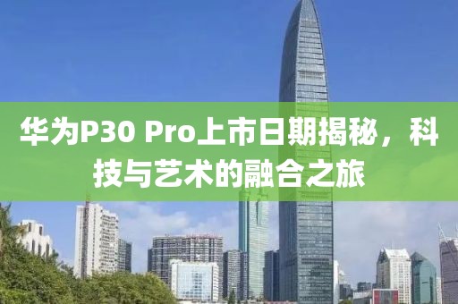 華為P30 Pro上市日期揭秘，科技與藝術(shù)的融合之旅