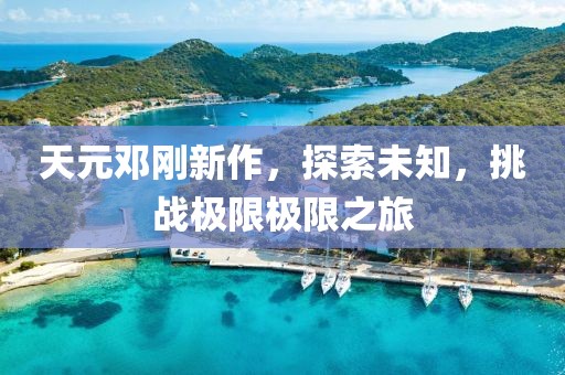 天元鄧剛新作，探索未知，挑戰(zhàn)極限極限之旅