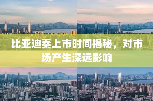 比亞迪秦上市時間揭秘，對市場產(chǎn)生深遠影響