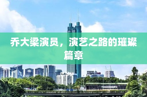 喬大梁演員，演藝之路的璀璨篇章
