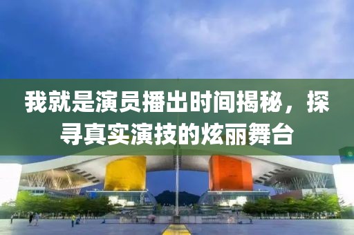 我就是演員播出時(shí)間揭秘，探尋真實(shí)演技的炫麗舞臺(tái)