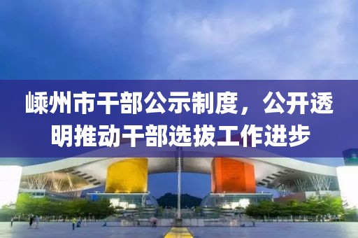 嵊州市干部公示制度，公開透明推動(dòng)干部選拔工作進(jìn)步