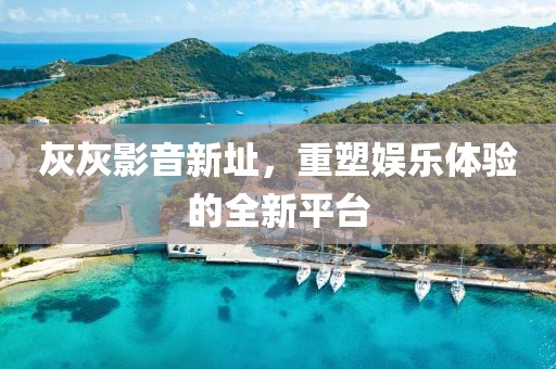 灰灰影音新址，重塑娛樂(lè)體驗(yàn)的全新平臺(tái)