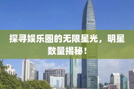 探尋娛樂(lè)圈的無(wú)限星光，明星數(shù)量揭秘！