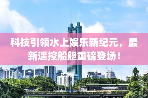 科技引領(lǐng)水上娛樂(lè)新紀(jì)元，最新遙控船艇重磅登場(chǎng)！