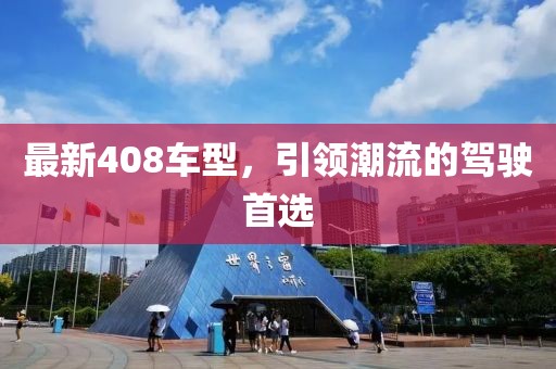 最新408車型，引領(lǐng)潮流的駕駛首選