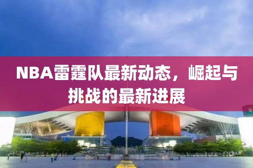 NBA雷霆隊(duì)最新動(dòng)態(tài)，崛起與挑戰(zhàn)的最新進(jìn)展