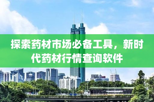探索藥材市場必備工具，新時代藥材行情查詢軟件