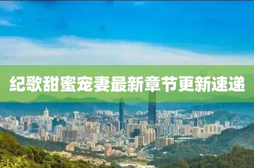 紀(jì)歌甜蜜寵妻最新章節(jié)更新速遞