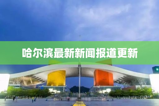 哈爾濱最新新聞報道更新