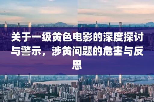關(guān)于一級(jí)黃色電影的深度探討與警示，涉黃問(wèn)題的危害與反思