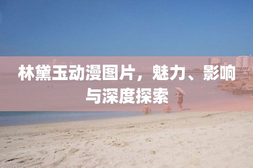 林黛玉動漫圖片，魅力、影響與深度探索