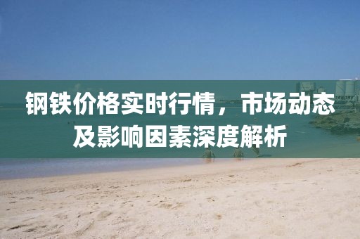 鋼鐵價(jià)格實(shí)時(shí)行情，市場動(dòng)態(tài)及影響因素深度解析