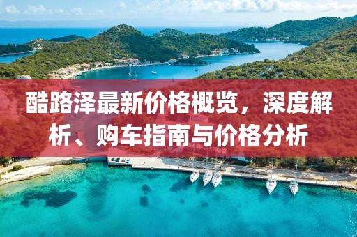 酷路澤最新價(jià)格概覽，深度解析、購車指南與價(jià)格分析