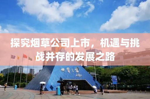 探究煙草公司上市，機(jī)遇與挑戰(zhàn)并存的發(fā)展之路