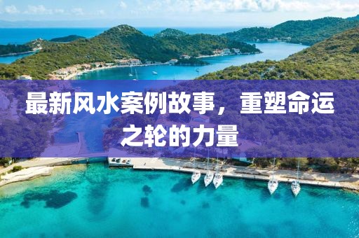 最新風(fēng)水案例故事，重塑命運(yùn)之輪的力量
