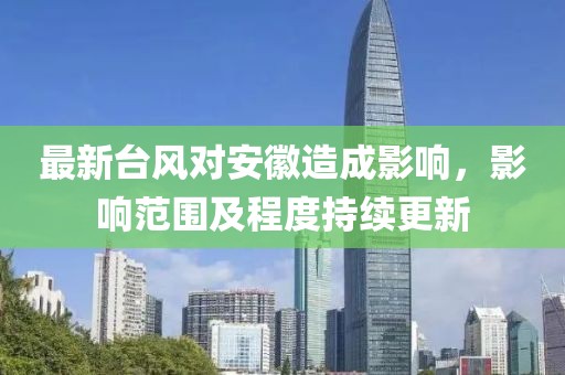 最新臺(tái)風(fēng)對(duì)安徽造成影響，影響范圍及程度持續(xù)更新