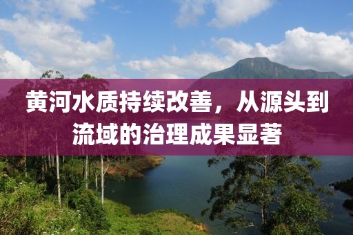 黃河水質(zhì)持續(xù)改善，從源頭到流域的治理成果顯著