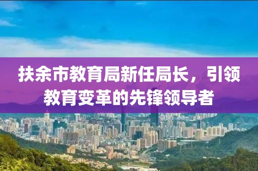 扶余市教育局新任局長，引領(lǐng)教育變革的先鋒領(lǐng)導(dǎo)者