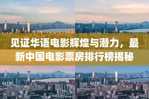 見證華語電影輝煌與潛力，最新中國電影票房排行榜揭秘