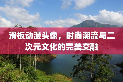 滑板動漫頭像，時尚潮流與二次元文化的完美交融
