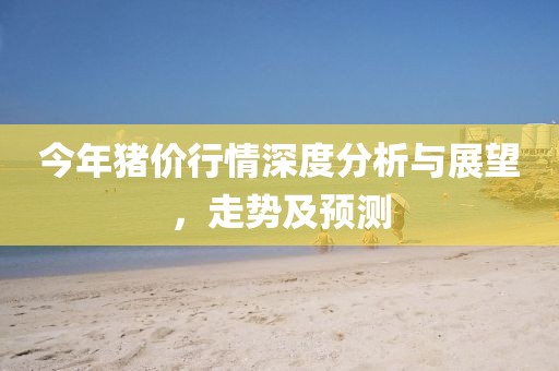 今年豬價行情深度分析與展望，走勢及預(yù)測