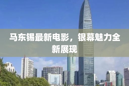 馬東錫最新電影，銀幕魅力全新展現(xiàn)
