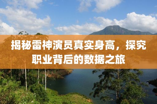 揭秘雷神演員真實(shí)身高，探究職業(yè)背后的數(shù)據(jù)之旅