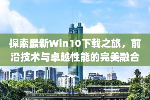 探索最新Win10下載之旅，前沿技術與卓越性能的完美融合
