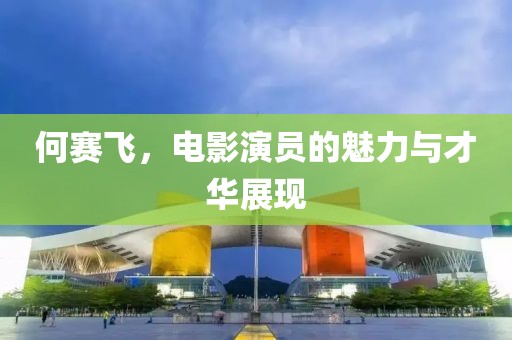 何賽飛，電影演員的魅力與才華展現(xiàn)