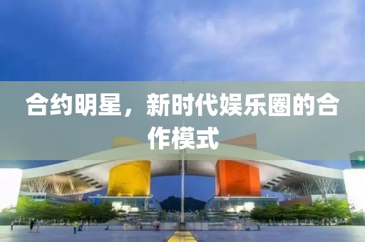 合約明星，新時代娛樂圈的合作模式