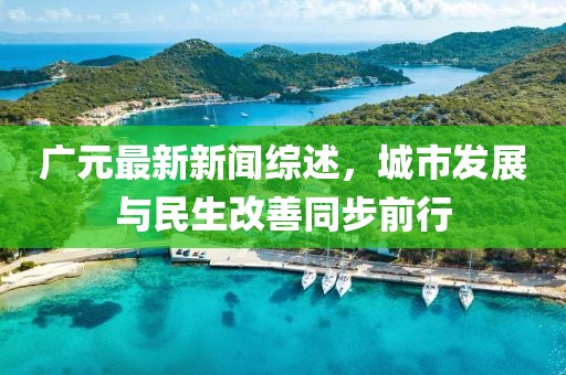 廣元最新新聞綜述，城市發(fā)展與民生改善同步前行