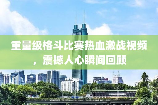 重量級格斗比賽熱血激戰(zhàn)視頻，震撼人心瞬間回顧