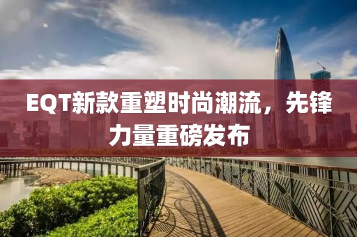 EQT新款重塑時尚潮流，先鋒力量重磅發(fā)布