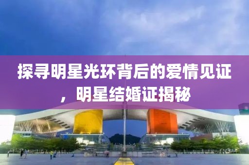 探尋明星光環(huán)背后的愛(ài)情見(jiàn)證，明星結(jié)婚證揭秘