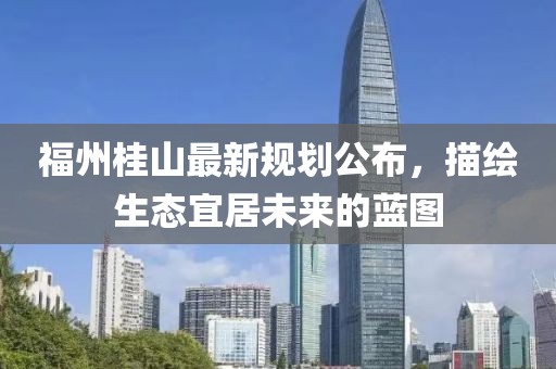 福州桂山最新規(guī)劃公布，描繪生態(tài)宜居未來的藍(lán)圖