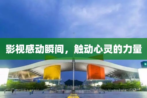 影視感動(dòng)瞬間，觸動(dòng)心靈的力量