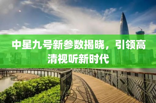 中星九號新參數(shù)揭曉，引領(lǐng)高清視聽新時代