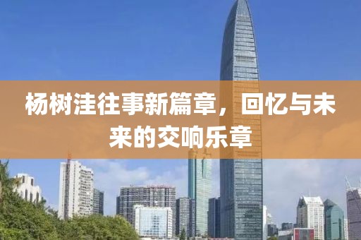 楊樹洼往事新篇章，回憶與未來的交響樂章