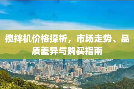 攪拌機(jī)價(jià)格探析，市場(chǎng)走勢(shì)、品質(zhì)差異與購(gòu)買指南